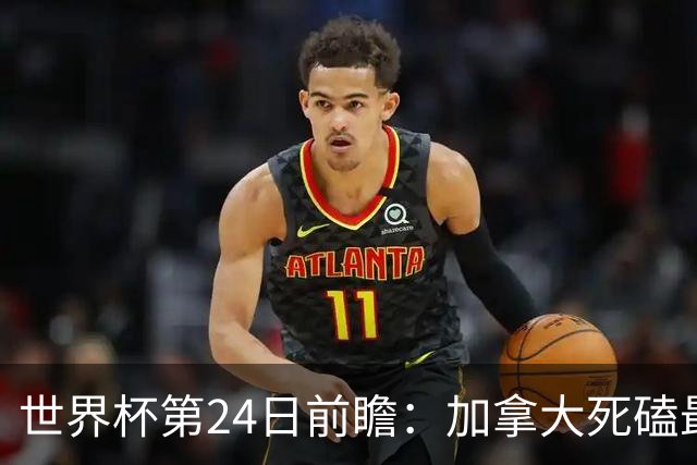 世界杯第24日前瞻：加拿大死磕最大苦主 姆巴佩冲击里程碑