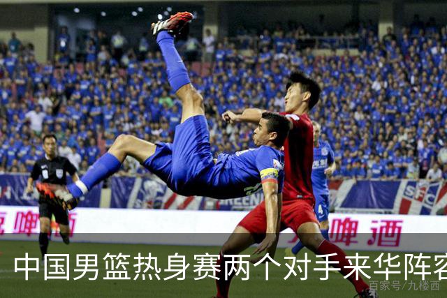 中国男篮热身赛两个对手来华阵容公布！不是最强阵容却有超星在内
