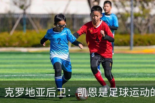 克罗地亚后卫：凯恩是足球运动的大师 我们已准备好和英格兰交手