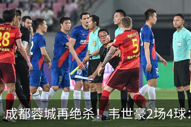 成都蓉城再绝杀！韦世豪2场4球：赛后获前英超锋霸特别认可