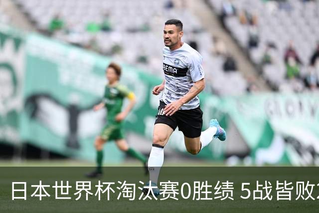 日本世界杯淘汰赛0胜绩 5战皆败2输点球2遭逆转绝杀