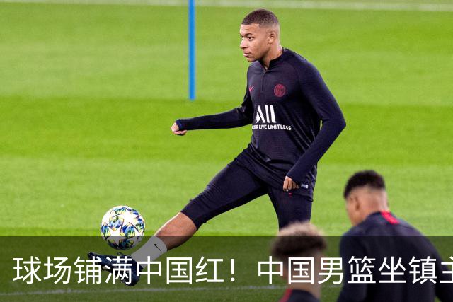 球场铺满中国红！中国男篮坐镇主场迎战日本，杨瀚森归队说不紧张