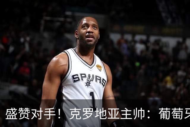 盛赞对手！克罗地亚主帅：葡萄牙是夺冠热门之一 C罗随时可能进球