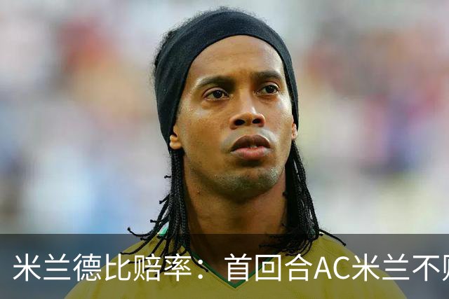 米兰德比赔率：首回合AC米兰不败 国米强弩之末
