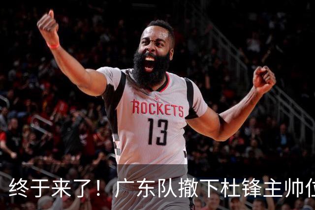 终于来了！广东队撤下杜锋主帅位置，新主教练正式曝光！