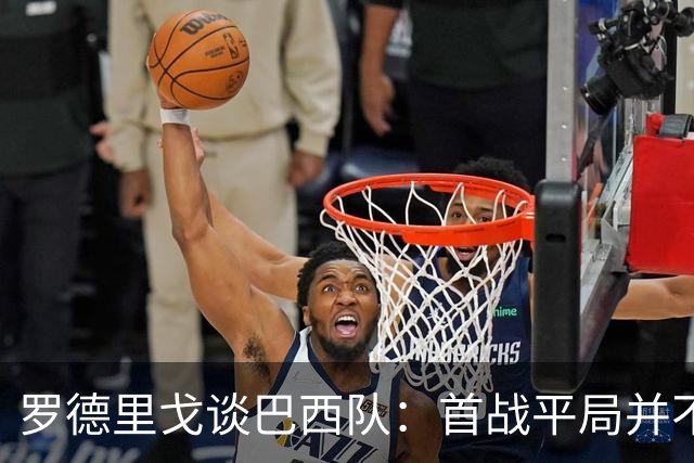 罗德里戈谈巴西队：首战平局并不代表全盘皆错，还有很长的路要走