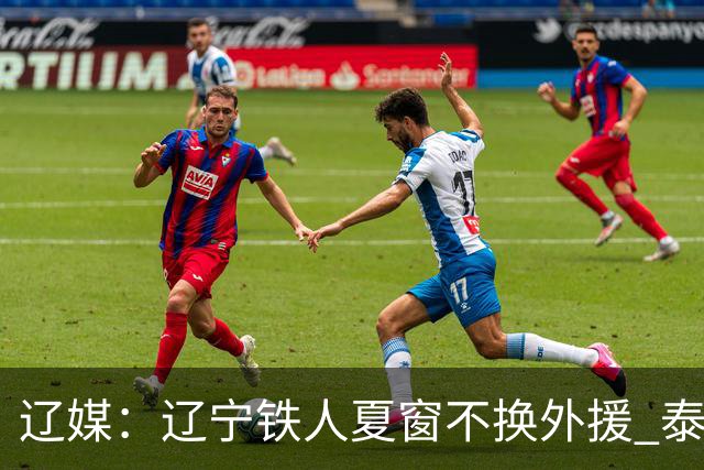 辽媒：辽宁铁人夏窗不换外援 泰山队内援战斗力在中超首屈一指