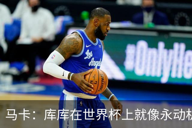 马卡：库库在世界杯上就像永动机，他的高光表现令皇马非常高兴